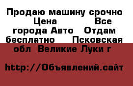 Продаю машину срочно!!! › Цена ­ 5 000 - Все города Авто » Отдам бесплатно   . Псковская обл.,Великие Луки г.